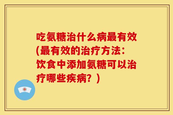 吃氨糖治什么病最有效(最有效的治疗方法：饮食中添加氨糖可以治疗哪些疾病？)