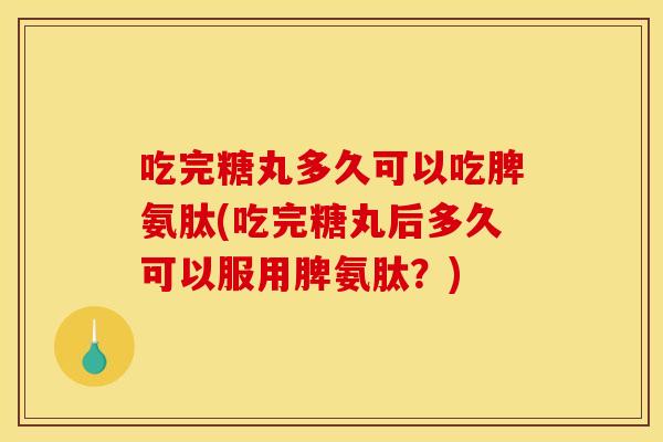吃完糖丸多久可以吃脾氨肽(吃完糖丸后多久可以服用脾氨肽？)