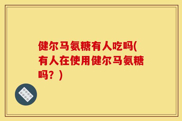 健尔马氨糖有人吃吗(有人在使用健尔马氨糖吗？)