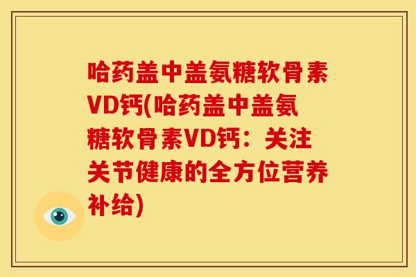 哈药盖中盖氨糖软骨素VD钙(哈药盖中盖氨糖软骨素VD钙：关注关节健康的全方位营养补给)