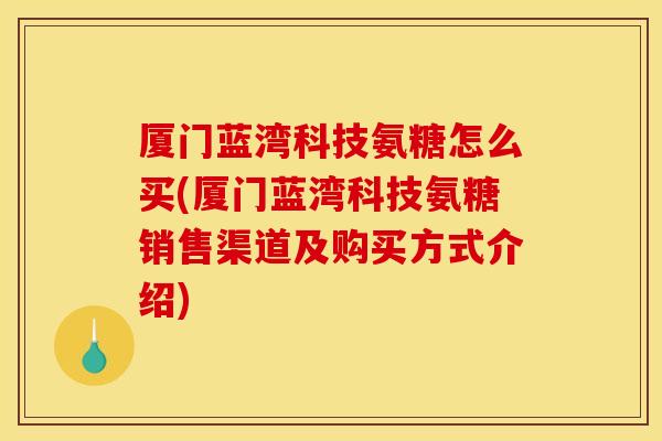 厦门蓝湾科技氨糖怎么买(厦门蓝湾科技氨糖销售渠道及购买方式介绍)