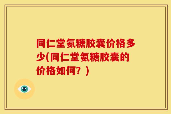 同仁堂氨糖胶囊价格多少(同仁堂氨糖胶囊的价格如何？)