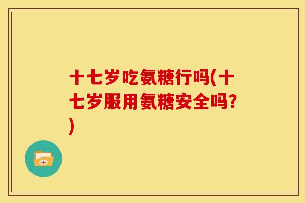 十七岁吃氨糖行吗(十七岁服用氨糖安全吗？)