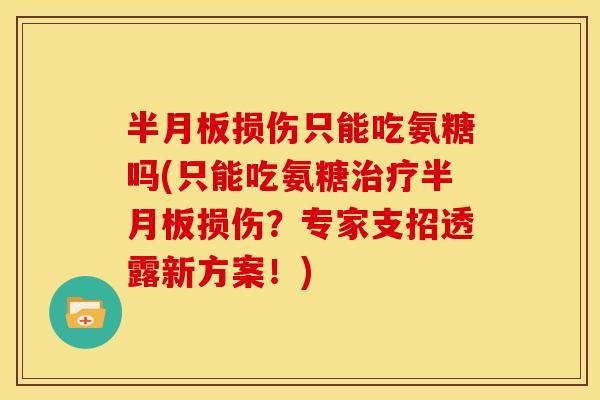 半月板损伤只能吃氨糖吗(只能吃氨糖治疗半月板损伤？专家支招透露新方案！)