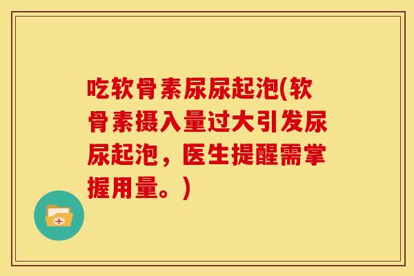 吃软骨素尿尿起泡(软骨素摄入量过大引发尿尿起泡，医生提醒需掌握用量。)