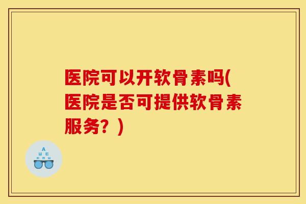 医院可以开软骨素吗(医院是否可提供软骨素服务？)