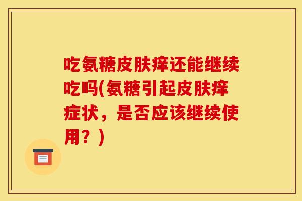 吃氨糖皮肤痒还能继续吃吗(氨糖引起皮肤痒症状，是否应该继续使用？)