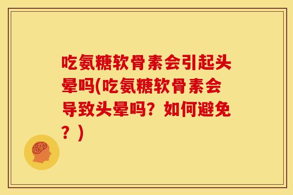吃氨糖软骨素会引起头晕吗(吃氨糖软骨素会导致头晕吗？如何避免？)
