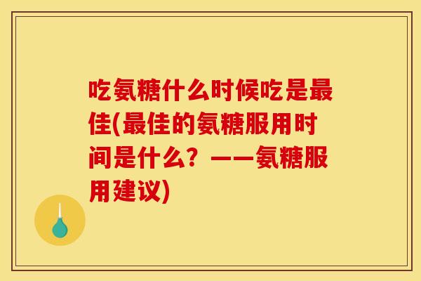 吃氨糖什么时候吃是最佳(最佳的氨糖服用时间是什么？——氨糖服用建议)