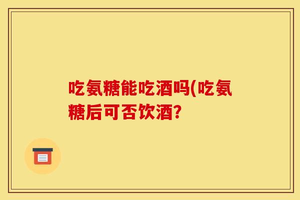 吃氨糖能吃酒吗(吃氨糖后可否饮酒？
