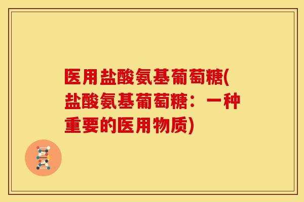 医用盐酸氨基葡萄糖(盐酸氨基葡萄糖：一种重要的医用物质)