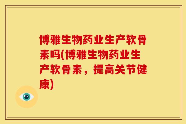 博雅生物药业生产软骨素吗(博雅生物药业生产软骨素，提高关节健康)