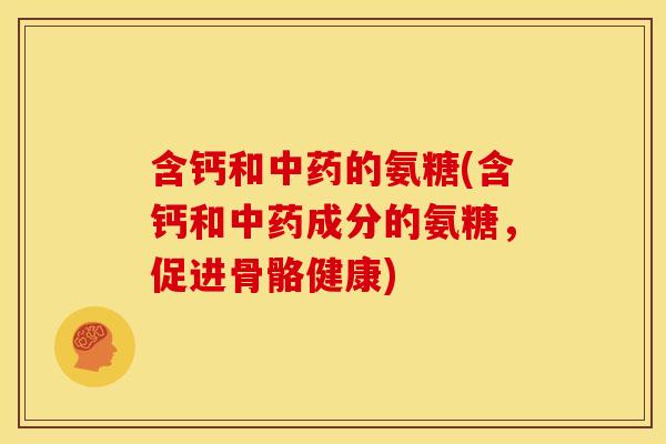 含钙和中药的氨糖(含钙和中药成分的氨糖，促进骨骼健康)