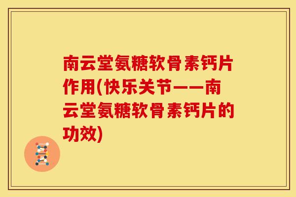 南云堂氨糖软骨素钙片作用(快乐关节——南云堂氨糖软骨素钙片的功效)