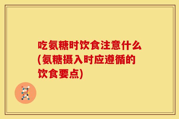 吃氨糖时饮食注意什么(氨糖摄入时应遵循的饮食要点)-第1张图片-关节骑士