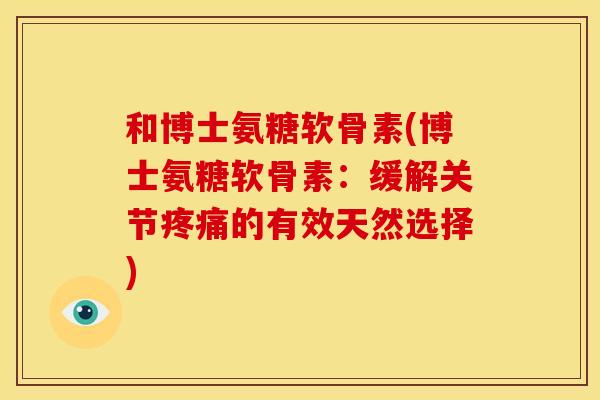 和博士氨糖软骨素(博士氨糖软骨素:缓解关节疼痛的有效天然选择)-第1张图片-关节骑士 和博士氨糖软骨素(博士氨糖软骨素:缓解关节疼痛的有效天然选择)-第1张图片-关节骑士