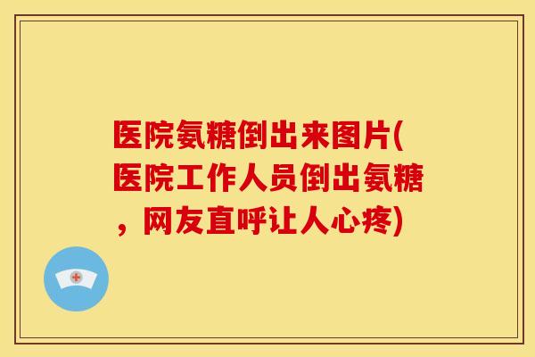 医院氨糖倒出来图片(医院工作人员倒出氨糖，网友直呼让人心疼)