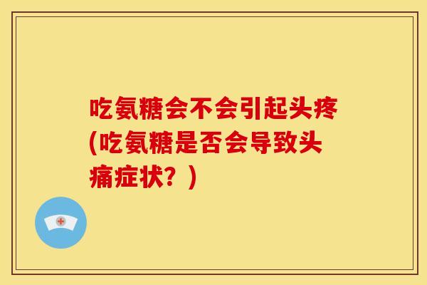 吃氨糖会不会引起头疼(吃氨糖是否会导致头痛症状？)