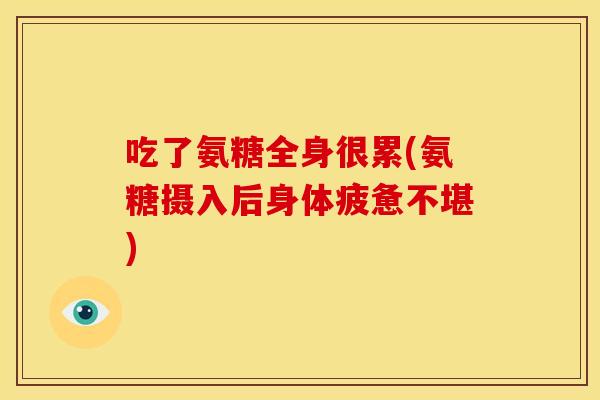 吃了氨糖全身很累(氨糖摄入后身体疲惫不堪)