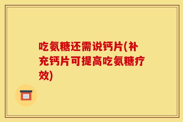 吃氨糖还需说钙片(补充钙片可提高吃氨糖疗效)-第1张图片-关节骑士