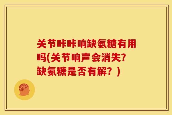 关节咔咔响缺氨糖有用吗(关节响声会消失？缺氨糖是否有解？)