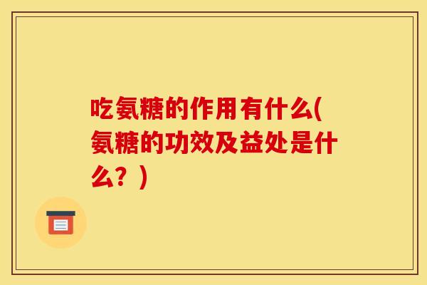 吃氨糖的作用有什么(氨糖的功效及益处是什么？)