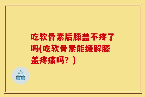 吃软骨素后膝盖不疼了吗(吃软骨素能缓解膝盖疼痛吗？)