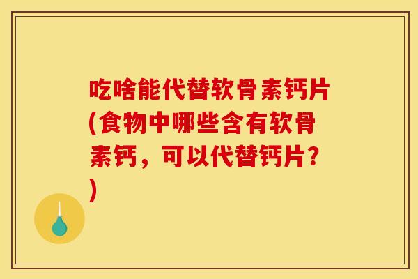 吃啥能代替软骨素钙片(食物中哪些含有软骨素钙，可以代替钙片？)