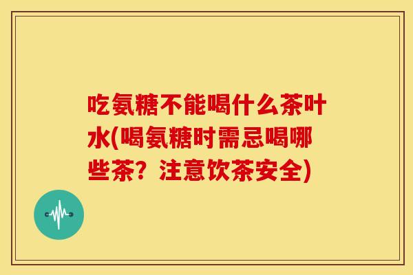 吃氨糖不能喝什么茶叶水(喝氨糖时需忌喝哪些茶？注意饮茶安全)-第1张图片-关节骑士