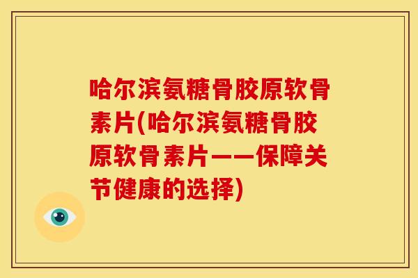哈尔滨氨糖骨胶原软骨素片(哈尔滨氨糖骨胶原软骨素片——保障关节健康的选择)