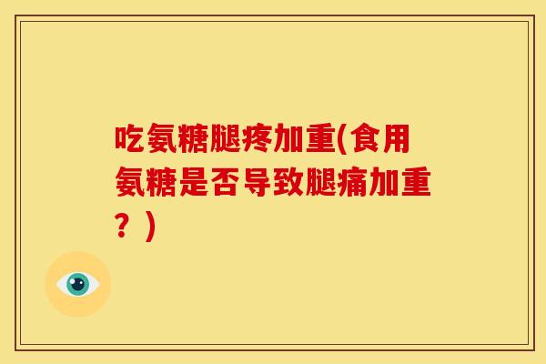 吃氨糖腿疼加重(食用氨糖是否导致腿痛加重？)