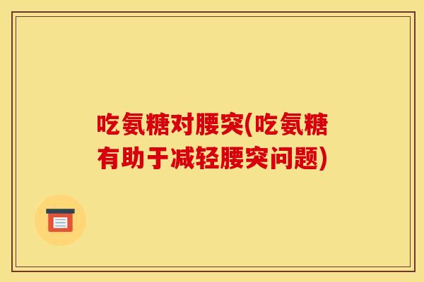 吃氨糖对腰突(吃氨糖有助于减轻腰突问题)