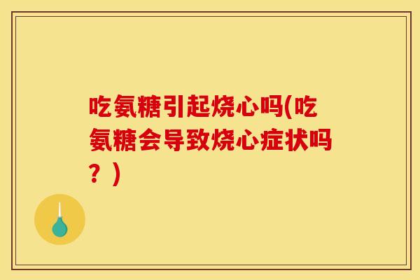 吃氨糖引起烧心吗(吃氨糖会导致烧心症状吗？)