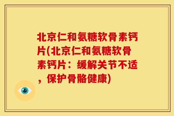 北京仁和氨糖软骨素钙片(北京仁和氨糖软骨素钙片:缓解关节不适,保护骨骼健康)-第1张图片-关节骑士 北京仁和氨糖软骨素钙片(北京仁和氨糖软骨素钙片:缓解关节不适,保护骨骼健康)-第1张图片-关节骑士