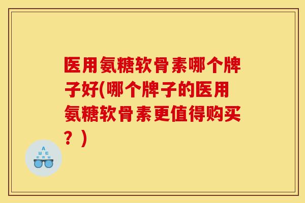 医用氨糖软骨素哪个牌子好(哪个牌子的医用氨糖软骨素更值得购买？)
