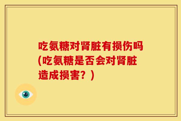 吃氨糖对肾脏有损伤吗(吃氨糖是否会对肾脏造成损害？)