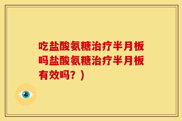 吃盐酸氨糖治疗半月板吗盐酸氨糖治疗半月板有效吗？)