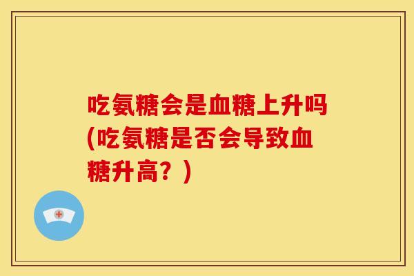吃氨糖会是血糖上升吗(吃氨糖是否会导致血糖升高？)