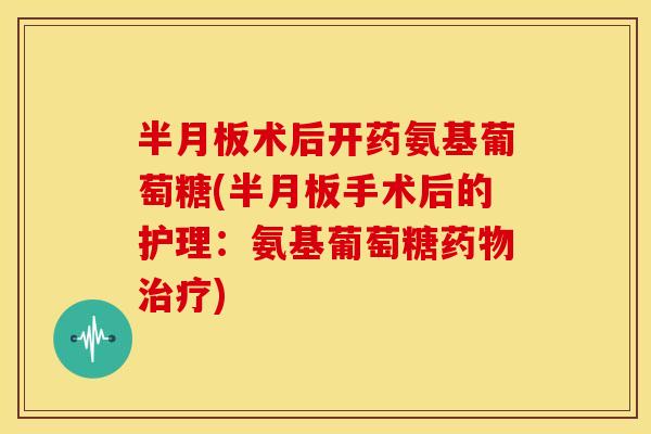 半月板术后开药氨基葡萄糖(半月板手术后的护理：氨基葡萄糖药物治疗)