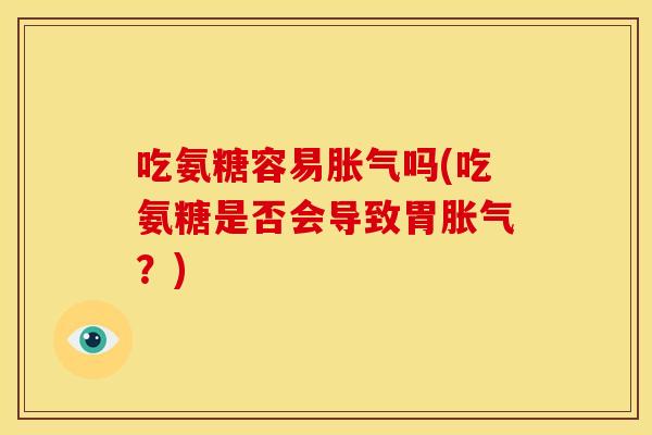 吃氨糖容易胀气吗(吃氨糖是否会导致胃胀气?)-第1张图片-关节骑士 吃氨糖容易胀气吗(吃氨糖是否会导致胃胀气?)-第1张图片-关节骑士