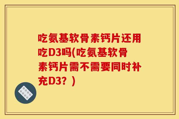 吃氨基软骨素钙片还用吃D3吗(吃氨基软骨素钙片需不需要同时补充D3?)-第1张图片-关节骑士 吃氨基软骨素钙片还用吃D3吗(吃氨基软骨素钙片需不需要同时补充D3?)-第1张图片-关节骑士