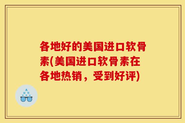 各地好的美国进口软骨素(美国进口软骨素在各地热销，受到好评)-第1张图片-关节骑士