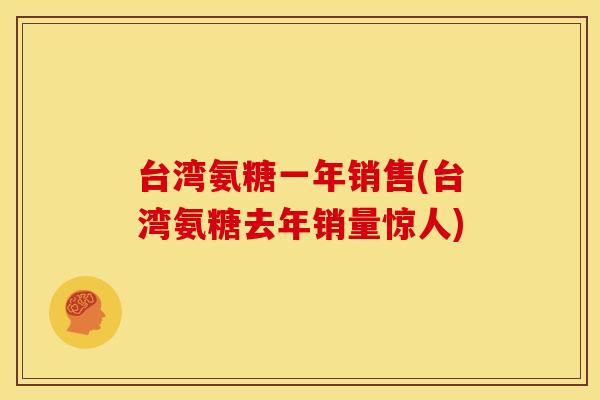 台湾氨糖一年销售(台湾氨糖去年销量惊人)-第1张图片-关节骑士