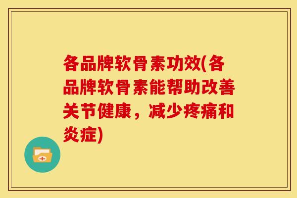 各品牌软骨素功效(各品牌软骨素能帮助改善关节健康，减少疼痛和炎症)