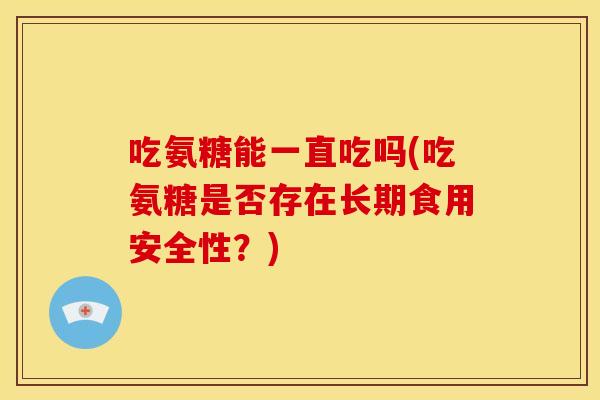 吃氨糖能一直吃吗(吃氨糖是否存在长期食用安全性？)