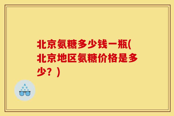 北京氨糖多少钱一瓶(北京地区氨糖价格是多少？)