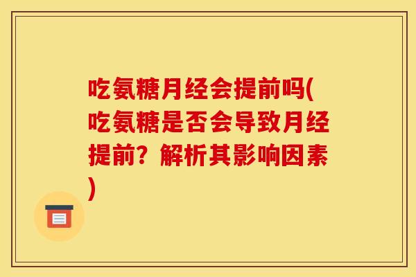 吃氨糖月经会提前吗(吃氨糖是否会导致月经提前？解析其影响因素)