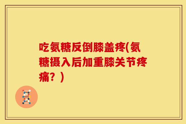 吃氨糖反倒膝盖疼(氨糖摄入后加重膝关节疼痛？)