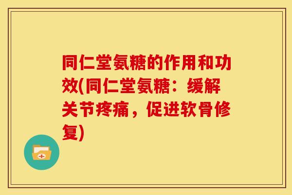 同仁堂氨糖的作用和功效(同仁堂氨糖：缓解关节疼痛，促进软骨修复)