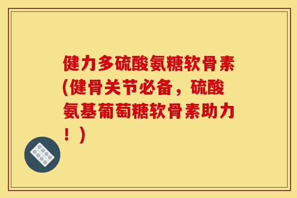健力多硫酸氨糖软骨素(健骨关节必备，硫酸氨基葡萄糖软骨素助力！)
